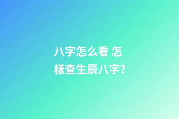 八字怎么看 怎樣查生辰八字？